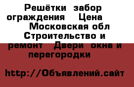 Решётки, забор, ограждения. › Цена ­ 3 000 - Московская обл. Строительство и ремонт » Двери, окна и перегородки   